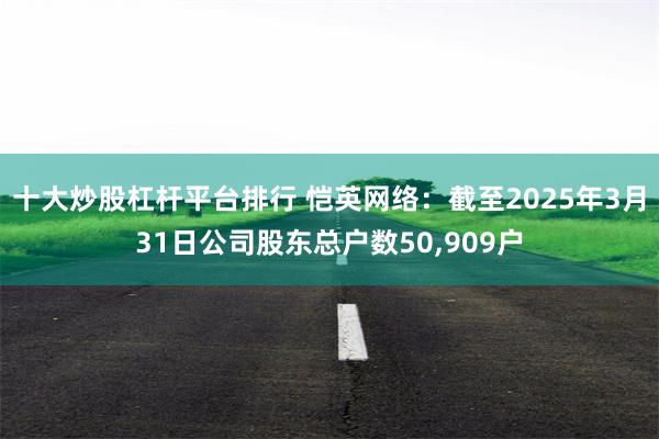 十大炒股杠杆平台排行 恺英网络：截至2025年3月31日公司股东总户数50,909户