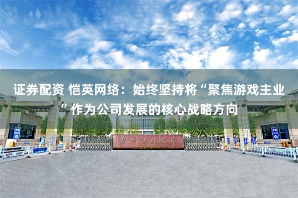 证券配资 恺英网络：始终坚持将“聚焦游戏主业”作为公司发展的核心战略方向