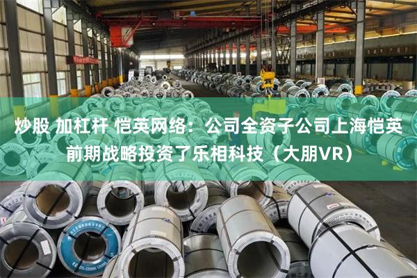 炒股 加杠杆 恺英网络：公司全资子公司上海恺英前期战略投资了乐相科技（大朋VR）