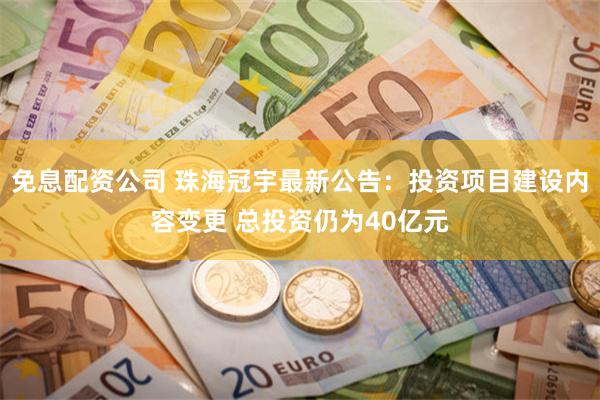 免息配资公司 珠海冠宇最新公告：投资项目建设内容变更 总投资仍为40亿元