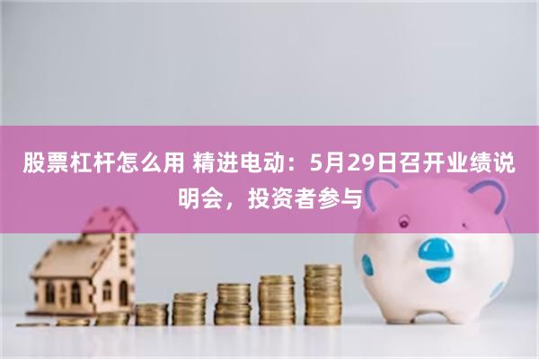 股票杠杆怎么用 精进电动：5月29日召开业绩说明会，投资者参与