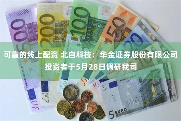 可靠的线上配资 北自科技:华金证券股份有限公司投资者于5月28日调研我司
