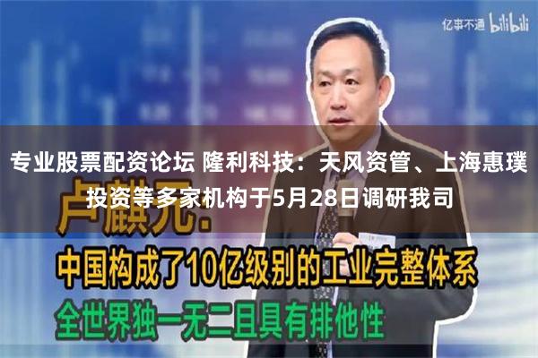 专业股票配资论坛 隆利科技：天风资管、上海惠璞投资等多家机构于5月28日调研我司