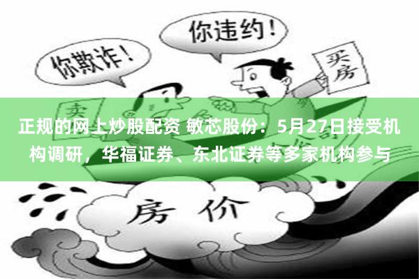 正规的网上炒股配资 敏芯股份：5月27日接受机构调研，华福证券、东北证券等多家机构参与