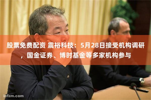 股票免费配资 震裕科技：5月28日接受机构调研，国金证券、博时基金等多家机构参与