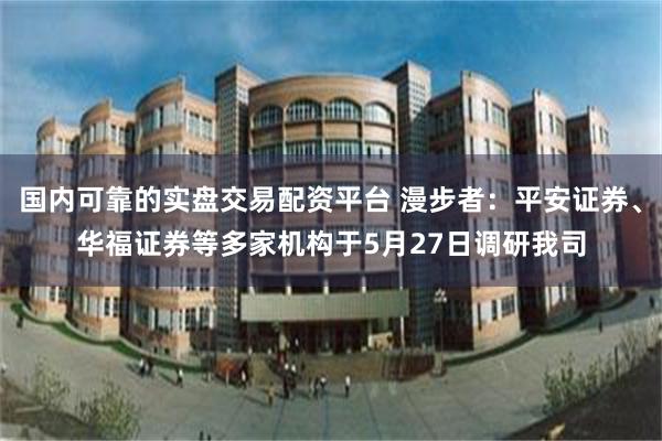 国内可靠的实盘交易配资平台 漫步者：平安证券、华福证券等多家机构于5月27日调研我司
