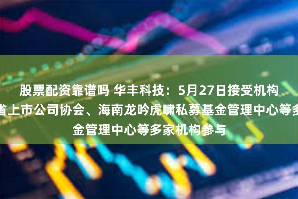 股票配资靠谱吗 华丰科技：5月27日接受机构调研，四川省上市公司协会、海南龙吟虎啸私募基金管理中心等多家机构参与