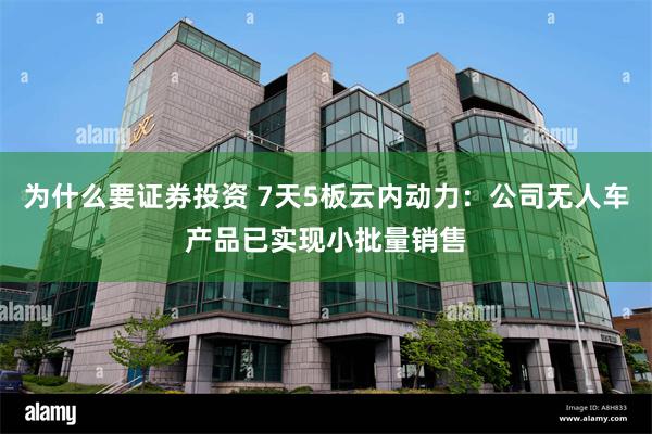 为什么要证券投资 7天5板云内动力：公司无人车产品已实现小批量销售