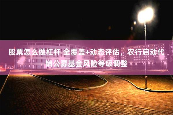 股票怎么做杠杆 全覆盖+动态评估，农行启动代销公募基金风险等级调整