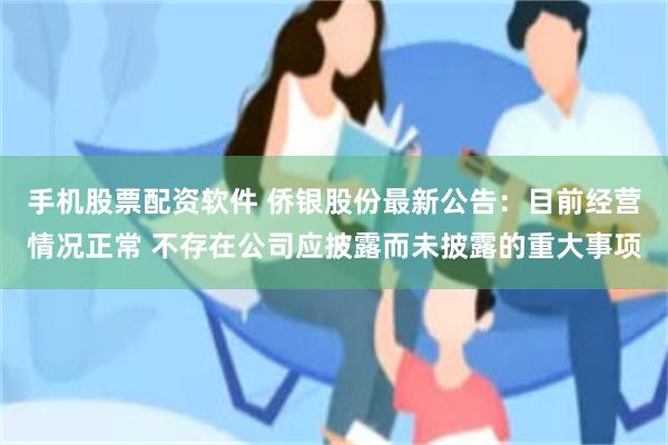 手机股票配资软件 侨银股份最新公告：目前经营情况正常 不存在公司应披露而未披露的重大事项