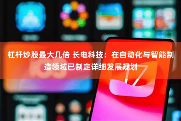杠杆炒股最大几倍 长电科技：在自动化与智能制造领域已制定详细发展规划