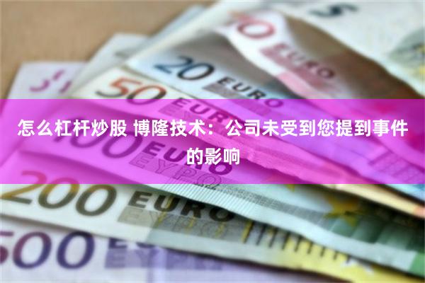 怎么杠杆炒股 博隆技术：公司未受到您提到事件的影响