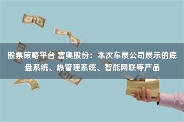 股票策略平台 富奥股份：本次车展公司展示的底盘系统、热管理系统、智能网联等产品