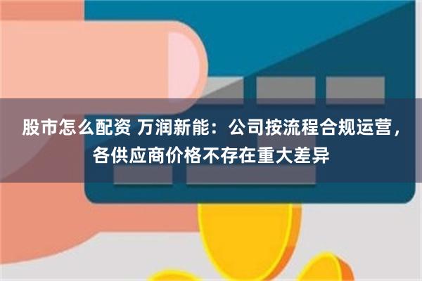 股市怎么配资 万润新能：公司按流程合规运营，各供应商价格不存在重大差异