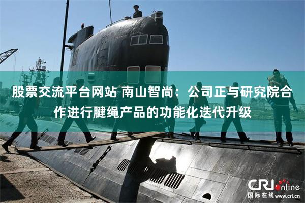 股票交流平台网站 南山智尚：公司正与研究院合作进行腱绳产品的功能化迭代升级