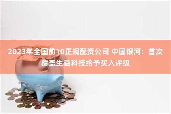 2023年全国前10正规配资公司 中国银河：首次覆盖生益科技给予买入评级