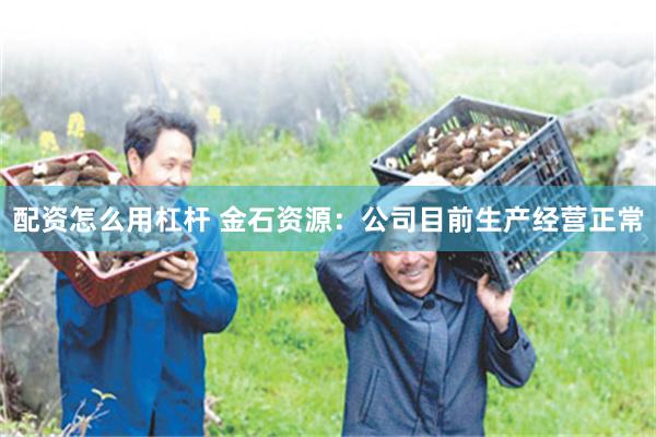 配资怎么用杠杆 金石资源：公司目前生产经营正常