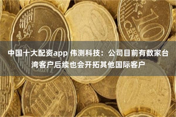 中国十大配资app 伟测科技：公司目前有数家台湾客户后续也会开拓其他国际客户