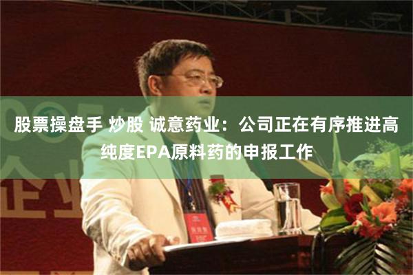 股票操盘手 炒股 诚意药业：公司正在有序推进高纯度EPA原料药的申报工作