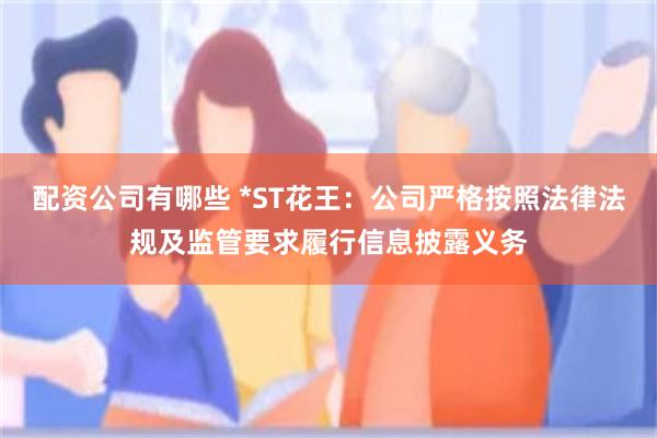 配资公司有哪些 *ST花王：公司严格按照法律法规及监管要求履行信息披露义务