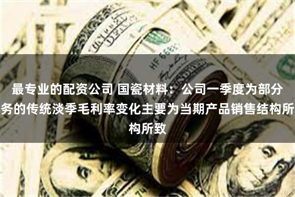 最专业的配资公司 国瓷材料：公司一季度为部分业务的传统淡季毛利率变化主要为当期产品销售结构所致