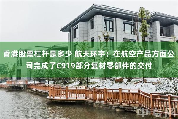 香港股票杠杆是多少 航天环宇：在航空产品方面公司完成了C919部分复材零部件的交付