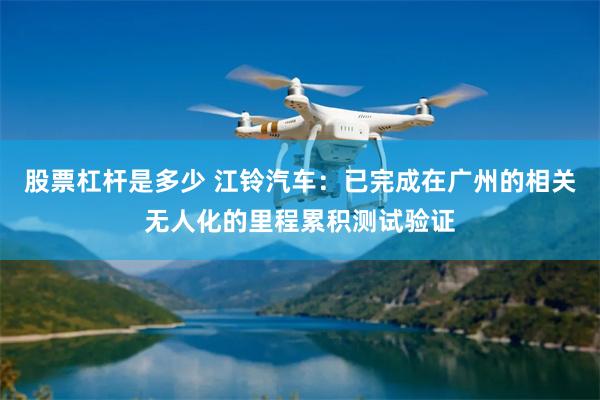 股票杠杆是多少 江铃汽车：已完成在广州的相关无人化的里程累积测试验证