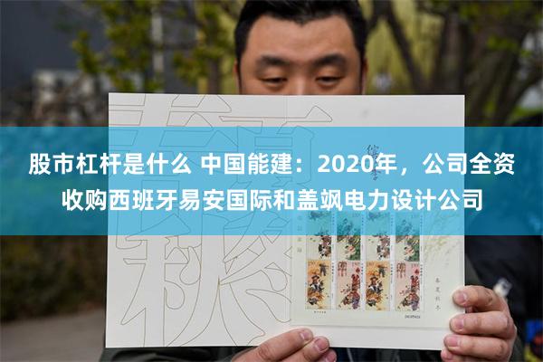 股市杠杆是什么 中国能建：2020年，公司全资收购西班牙易安国际和盖飒电力设计公司