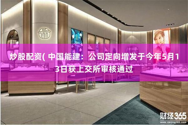 炒股配资( 中国能建：公司定向增发于今年5月13日获上交所审核通过