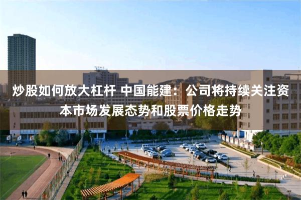 炒股如何放大杠杆 中国能建：公司将持续关注资本市场发展态势和股票价格走势