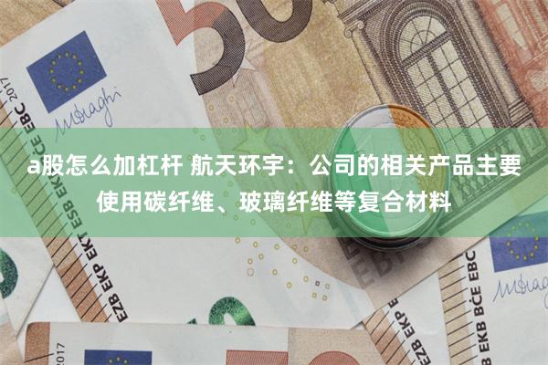 a股怎么加杠杆 航天环宇：公司的相关产品主要使用碳纤维、玻璃纤维等复合材料