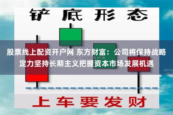 股票线上配资开户网 东方财富：公司将保持战略定力坚持长期主义把握资本市场发展机遇