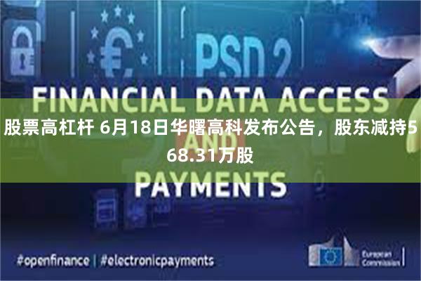 股票高杠杆 6月18日华曙高科发布公告，股东减持568.31万股