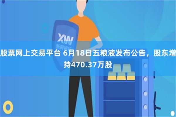 股票网上交易平台 6月18日五粮液发布公告，股东增持470.37万股