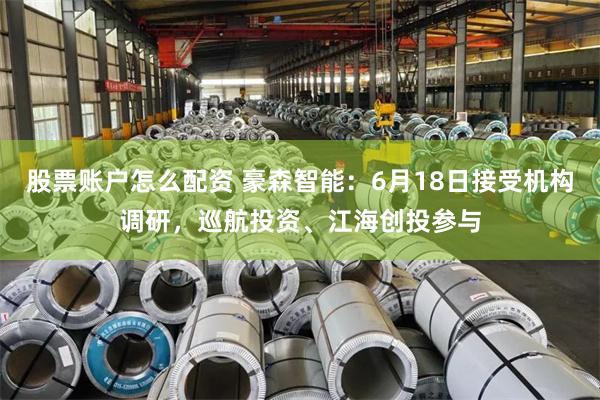 股票账户怎么配资 豪森智能：6月18日接受机构调研，巡航投资、江海创投参与