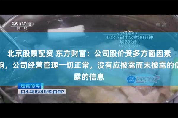 北京股票配资 东方财富：公司股价受多方面因素影响，公司经营管理一切正常，没有应披露而未披露的信息