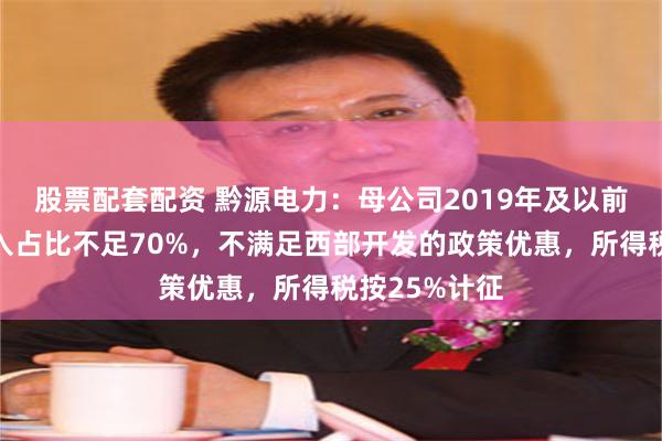 股票配套配资 黔源电力：母公司2019年及以前主营业务收入占比不足70%，不满足西部开发的政策优惠，所得税按25%计征