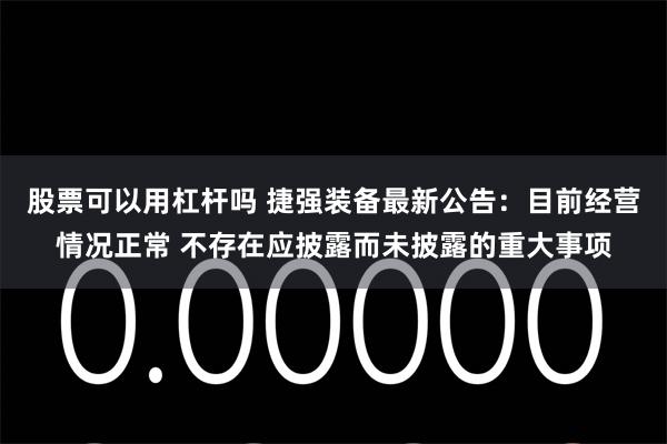 股票可以用杠杆吗 捷强装备最新公告：目前经营情况正常 不存在应披露而未披露的重大事项