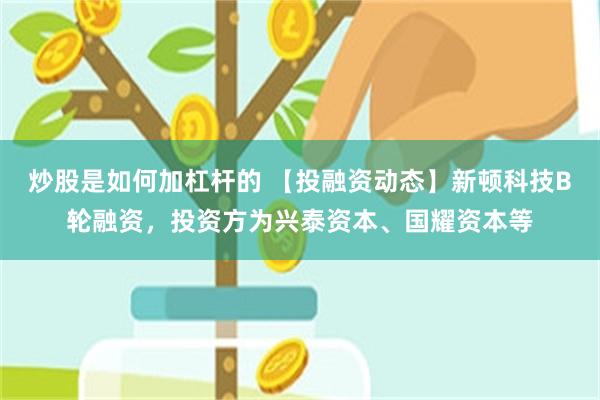 炒股是如何加杠杆的 【投融资动态】新顿科技B轮融资，投资方为兴泰资本、国耀资本等