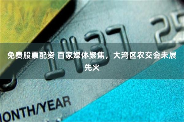 免费股票配资 百家媒体聚焦，大湾区农交会未展先火