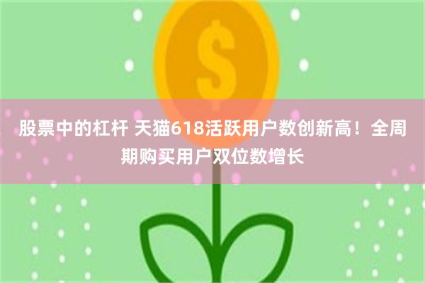 股票中的杠杆 天猫618活跃用户数创新高！全周期购买用户双位数增长