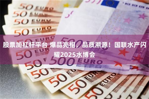 股票加杠杆平台 爆品亮相，品质溯源！国联水产闪耀2025水博会