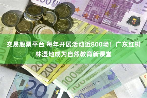 交易股票平台 每年开展活动近800场！广东红树林湿地成为自然教育新课堂