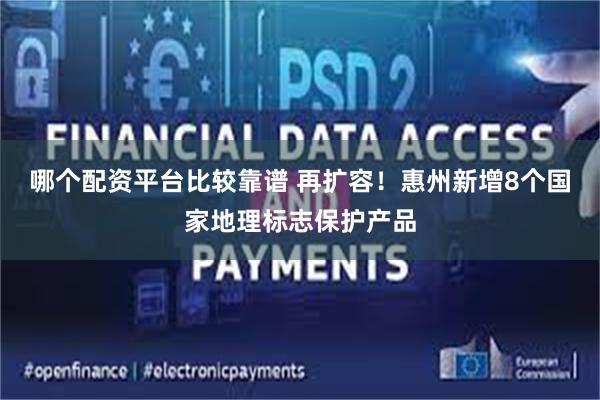 哪个配资平台比较靠谱 再扩容！惠州新增8个国家地理标志保护产品