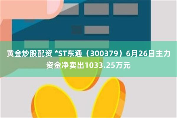 黄金炒股配资 *ST东通（300379）6月26日主力资金净卖出1033.25万元