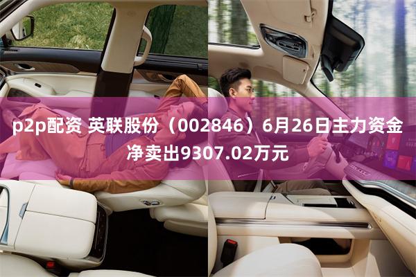 p2p配资 英联股份（002846）6月26日主力资金净卖出9307.02万元
