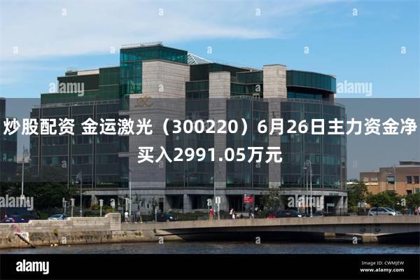 炒股配资 金运激光（300220）6月26日主力资金净买入2991.05万元