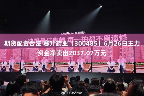 期货配资合法 赛升药业（300485）6月26日主力资金净卖出2037.07万元