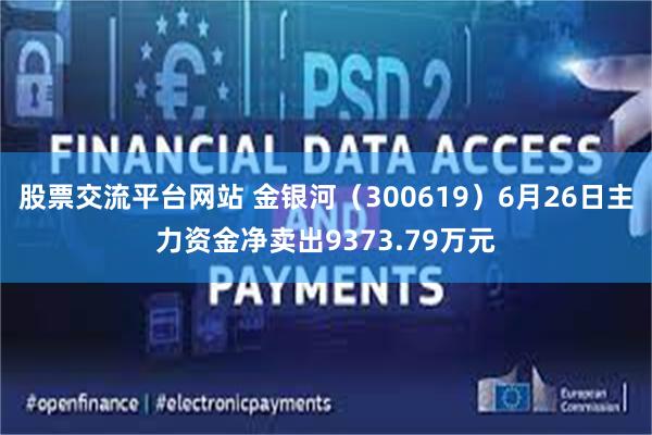 股票交流平台网站 金银河（300619）6月26日主力资金净卖出9373.79万元