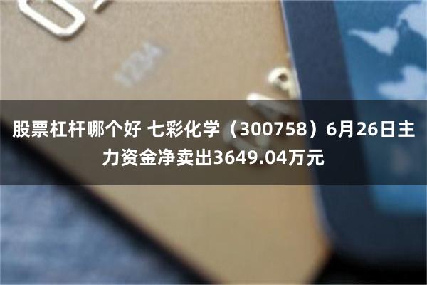 股票杠杆哪个好 七彩化学（300758）6月26日主力资金净卖出3649.04万元